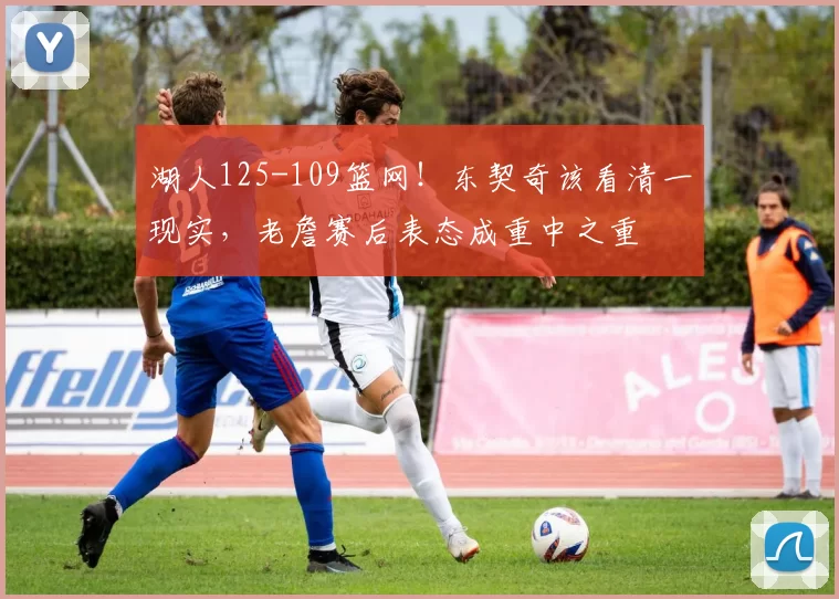 湖人125-109篮网！东契奇该看清一现实，老詹赛后表态成重中之重