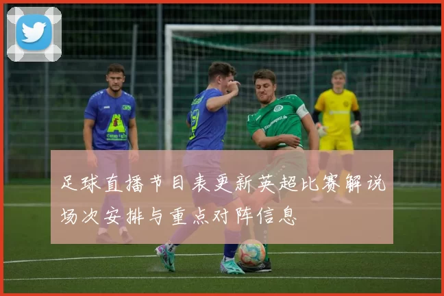 足球直播节目表更新英超比赛解说场次安排与重点对阵信息