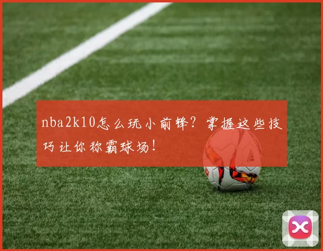 nba2k10怎么玩小前锋？掌握这些技巧让你称霸球场！