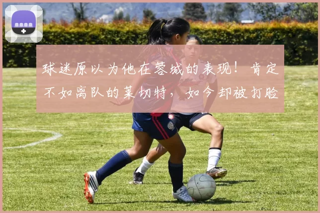 球迷原以为他在蓉城的表现！肯定不如离队的莱切特，如今却被打脸