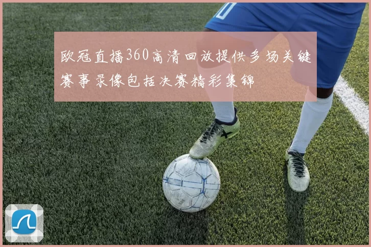 欧冠直播360高清回放提供多场关键赛事录像包括决赛精彩集锦