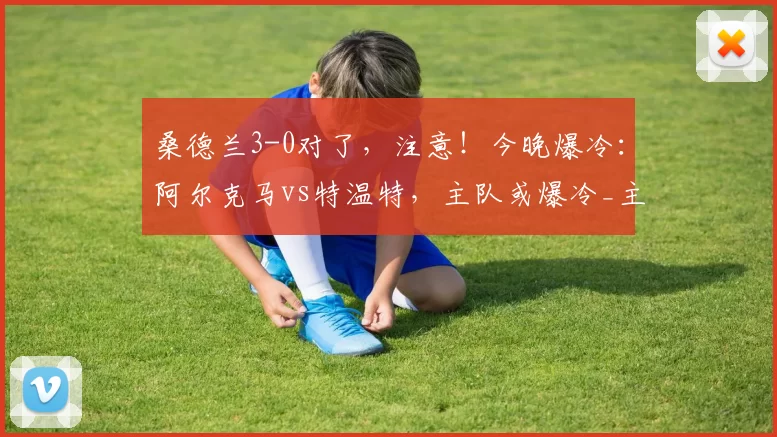 桑德兰3-0对了,注意!今晚爆冷:阿尔克马vs特温特,主队或爆冷_主场_客场_伯恩利