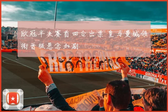 欧冠半决赛首回合出票 皇马曼城领衔晋级悬念加剧