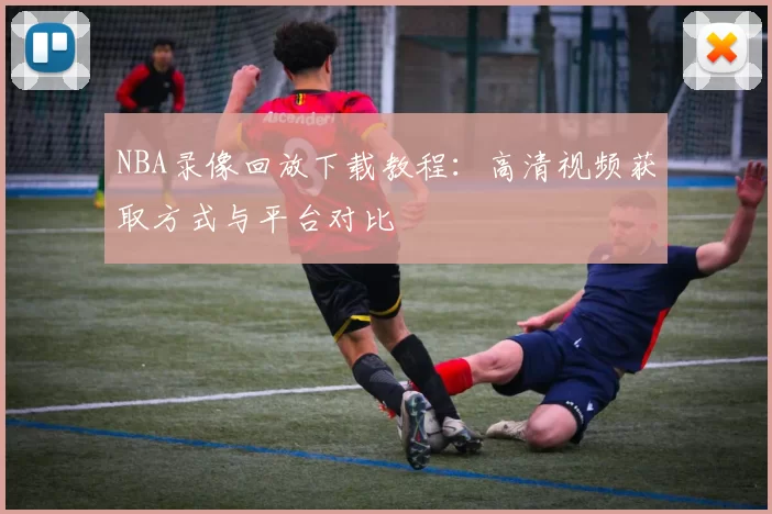 NBA录像回放下载教程:高清视频获取方式与平台对比