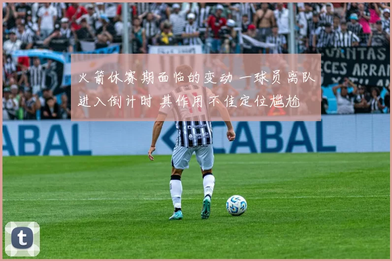 火箭休赛期面临的变动 一球员离队进入倒计时 其作用不佳定位尴尬