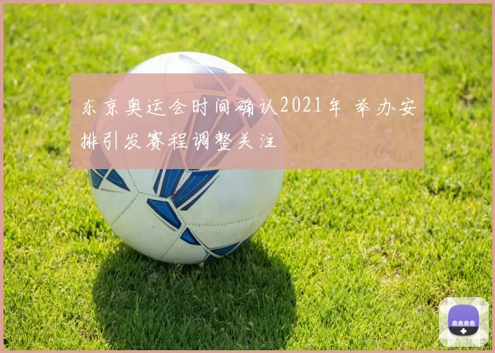 东京奥运会时间确认2021年 举办安排引发赛程调整关注