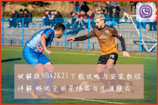 破解版NBA2K21下载攻略与安装教程详解 畅玩全明星模式与生涯模式