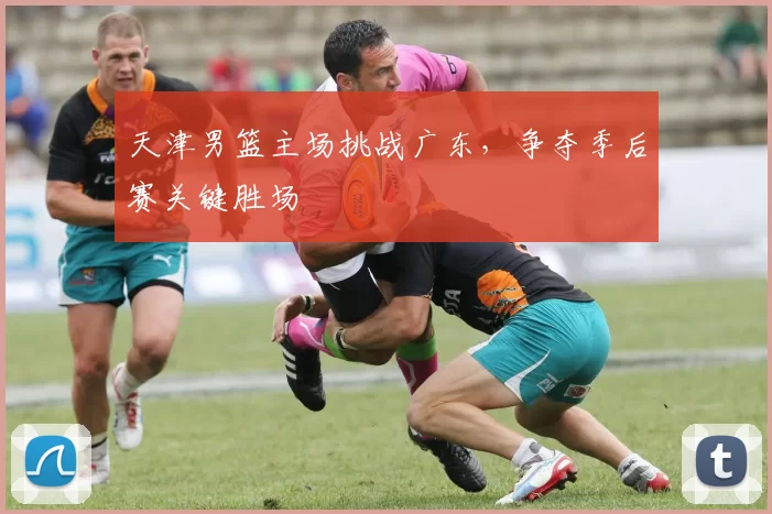 天津男篮主场挑战广东，争夺季后赛关键胜场