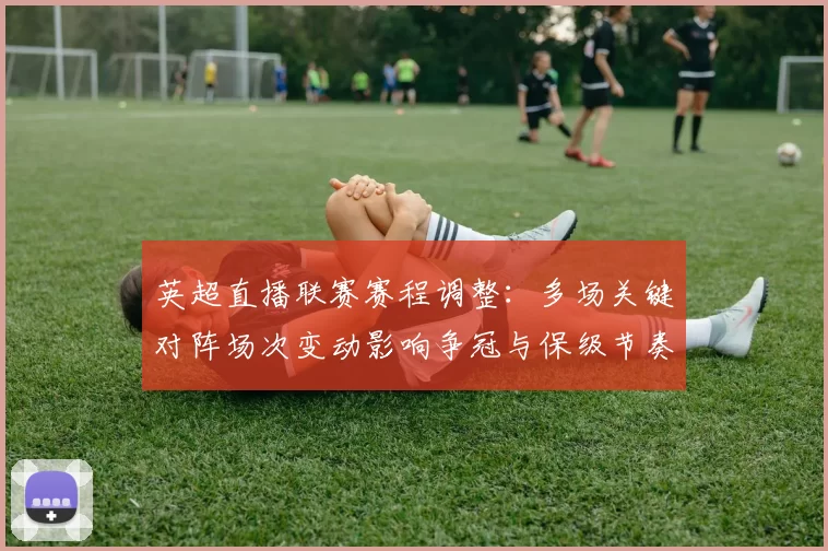 英超直播联赛赛程调整:多场关键对阵场次变动影响争冠与保级节奏