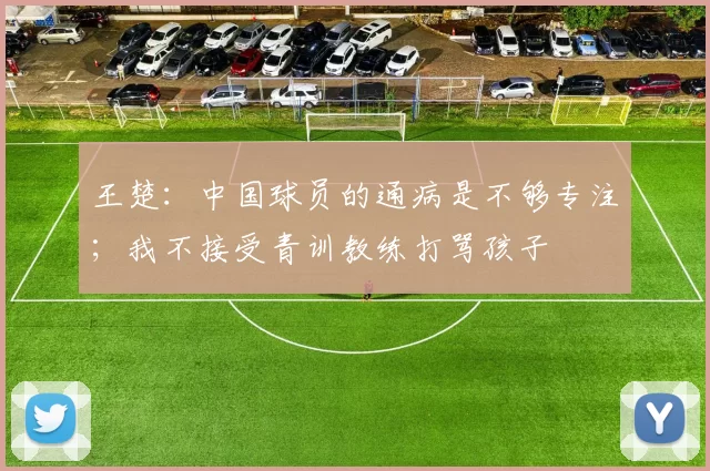 王楚：中国球员的通病是不够专注；我不接受青训教练打骂孩子