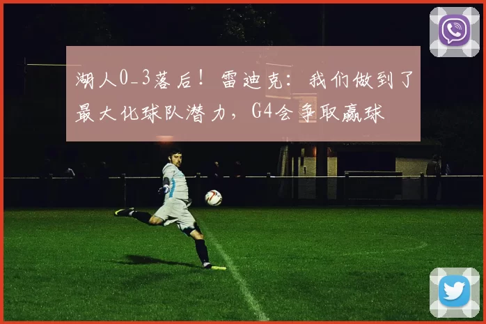 湖人0_3落后!雷迪克:我们做到了最大化球队潜力,G4会争取赢球