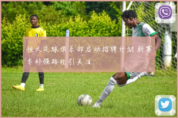 恒大足球俱乐部启动招聘计划 新赛季补强路径引关注