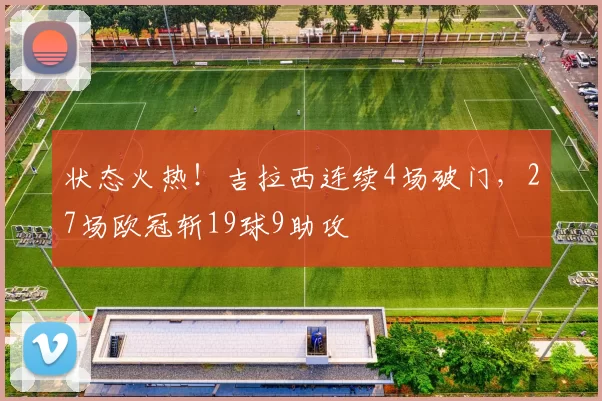 状态火热！吉拉西连续4场破门，27场欧冠斩19球9助攻