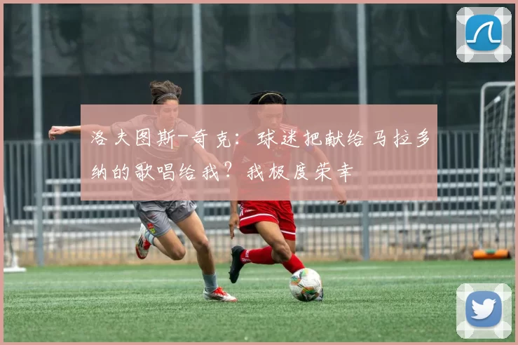 洛夫图斯-奇克：球迷把献给马拉多纳的歌唱给我？我极度荣幸