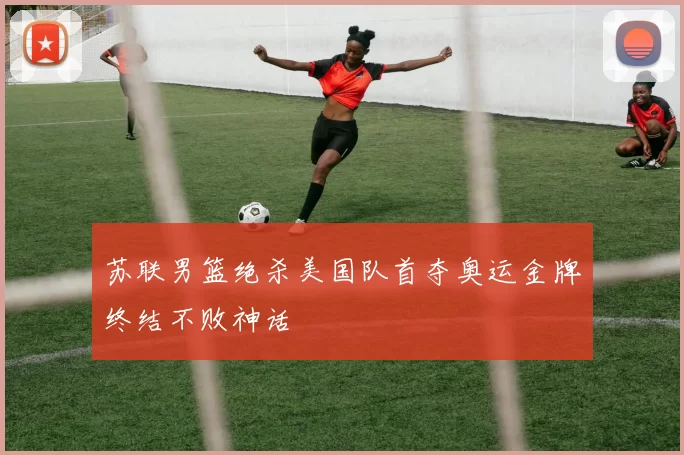 苏联男篮绝杀美国队首夺奥运金牌终结不败神话