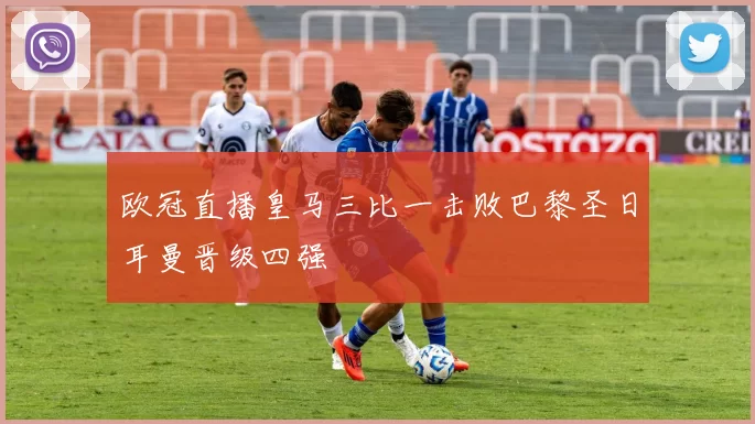 欧冠直播皇马三比一击败巴黎圣日耳曼晋级四强