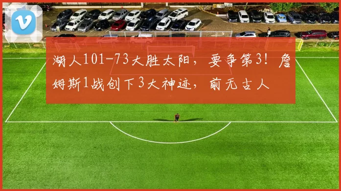 湖人101-73大胜太阳，要争第3！詹姆斯1战创下3大神迹，前无古人