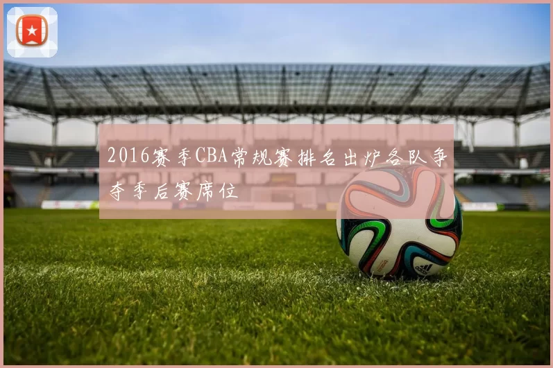 2016赛季CBA常规赛排名出炉各队争夺季后赛席位