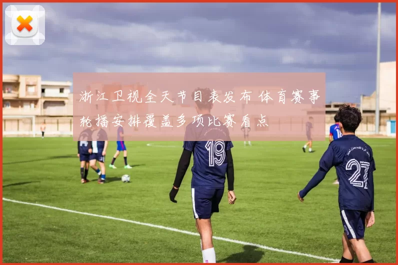 浙江卫视全天节目表发布 体育赛事轮播安排覆盖多项比赛看点