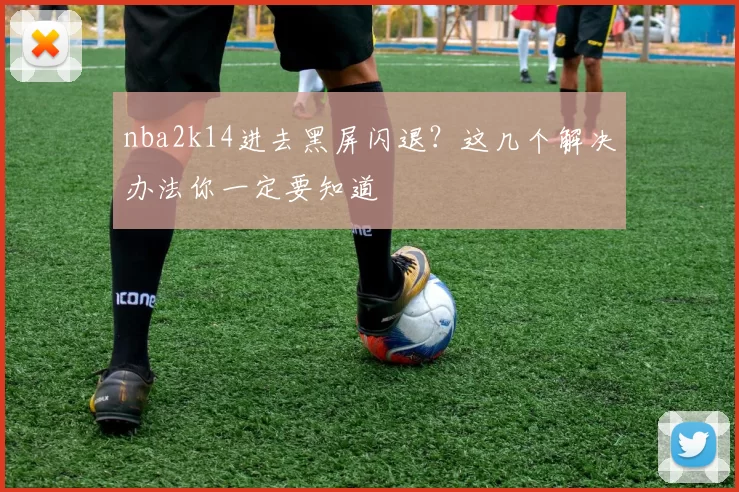 nba2k14进去黑屏闪退？这几个解决办法你一定要知道