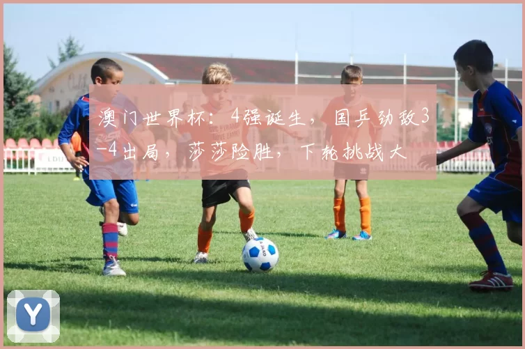 澳门世界杯:4强诞生,国乒劲敌3-4出局,莎莎险胜,下轮挑战大