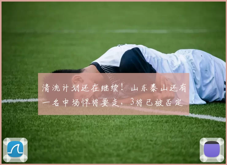清洗计划还在继续！山东泰山还有一名中场悍将要走，3将已被否定