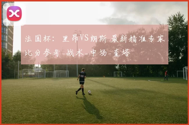 法国杯：里昂VS朗斯 最新精准专家比分参考_战术_中场_奎塔