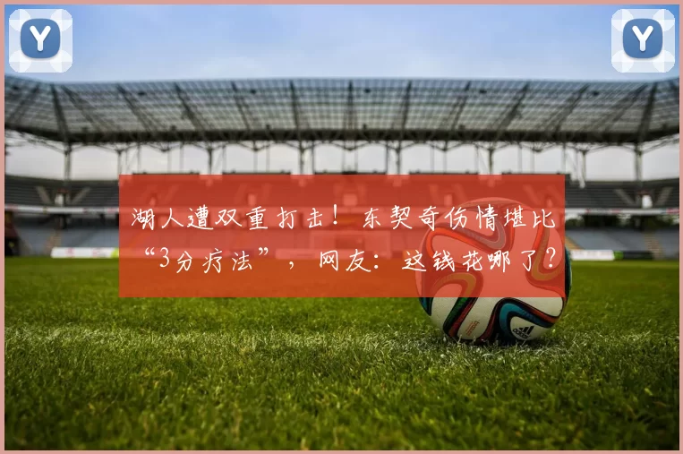 湖人遭双重打击！东契奇伤情堪比“3分疗法”，网友：这钱花哪了？