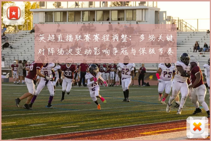 英超直播联赛赛程调整:多场关键对阵场次变动影响争冠与保级节奏