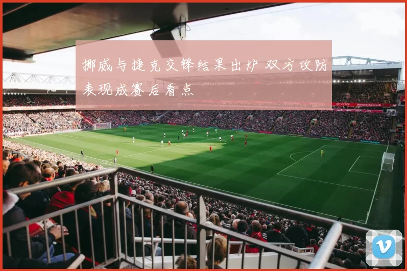 挪威与捷克交锋结果出炉 双方攻防表现成赛后看点