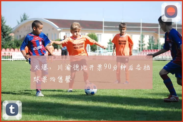 火爆，川渝德比开票90分钟后各档球票均售罄