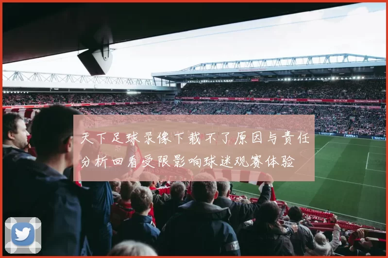 天下足球录像下载不了原因与责任分析回看受限影响球迷观赛体验