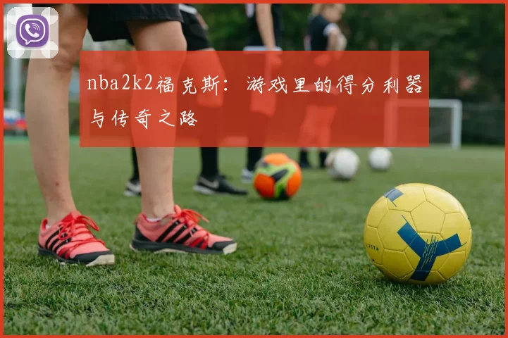 nba2k2福克斯：游戏里的得分利器与传奇之路
