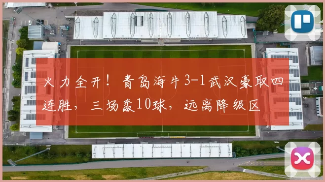 火力全开！青岛海牛3-1武汉豪取四连胜，三场轰10球，远离降级区