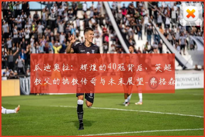 瓜迪奥拉：辉煌的40冠背后，英超教父的执教传奇与未来展望_弗格森_战术_欧冠