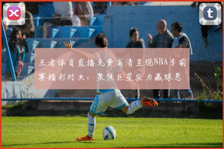 王者体育直播免费高清呈现NBA季前赛精彩对决，聚焦巨星发力赢球悬念
