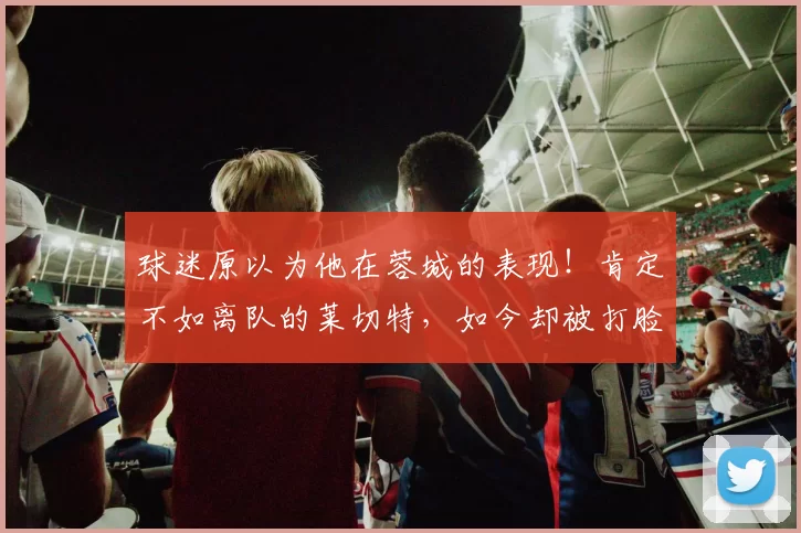 球迷原以为他在蓉城的表现！肯定不如离队的莱切特，如今却被打脸