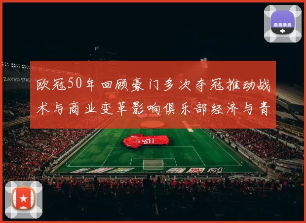 欧冠50年回顾豪门多次夺冠推动战术与商业变革影响俱乐部经济与青训发展
