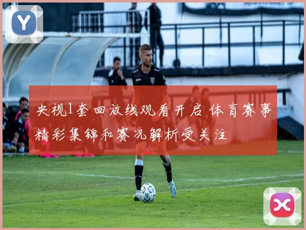 央视1套回放线观看开启 体育赛事精彩集锦和赛况解析受关注