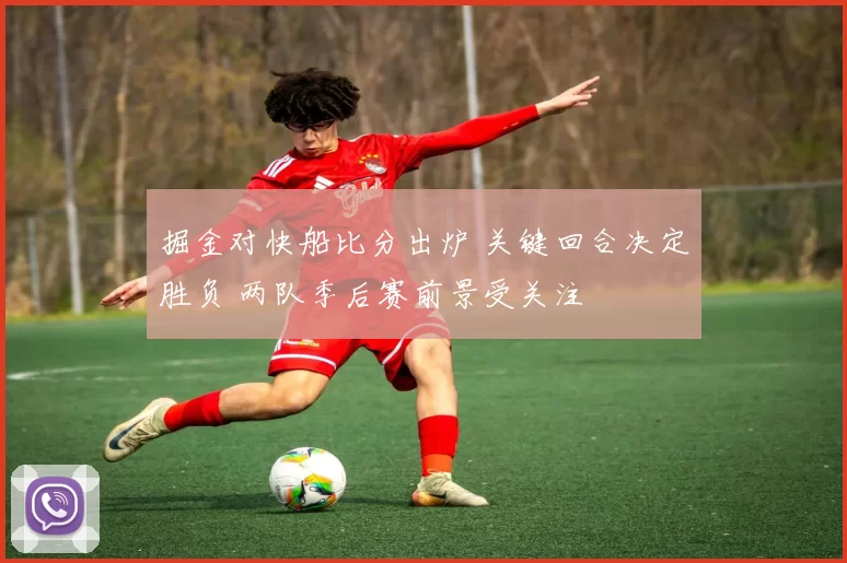 掘金对快船比分出炉 关键回合决定胜负 两队季后赛前景受关注