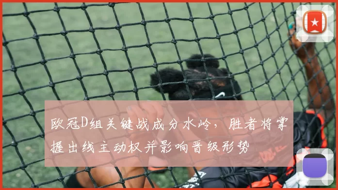 欧冠D组关键战成分水岭，胜者将掌握出线主动权并影响晋级形势