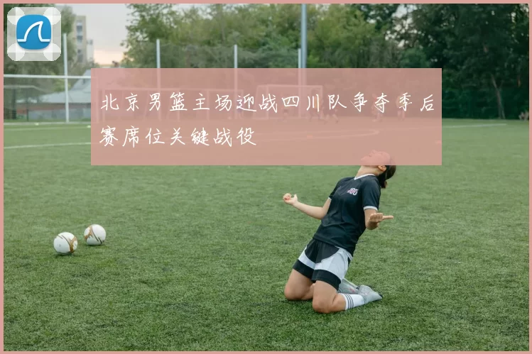 北京男篮主场迎战四川队争夺季后赛席位关键战役