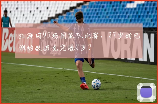 生涯前95场国家队比赛,27岁姆巴佩的数据竟完爆C罗?