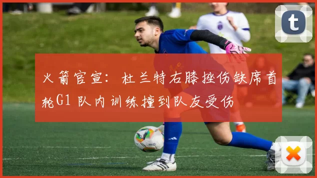 火箭官宣：杜兰特右膝挫伤缺席首轮G1 队内训练撞到队友受伤