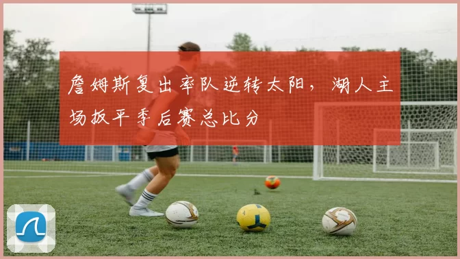 詹姆斯复出率队逆转太阳，湖人主场扳平季后赛总比分