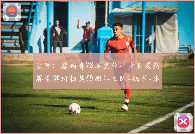 法甲：摩纳哥VS洛里昂，今日最新赛前解析扫盘预测!_主队_战术_本赛季