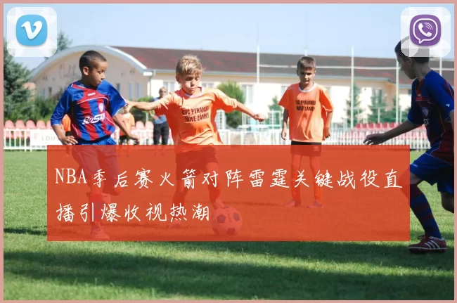 NBA季后赛火箭对阵雷霆关键战役直播引爆收视热潮