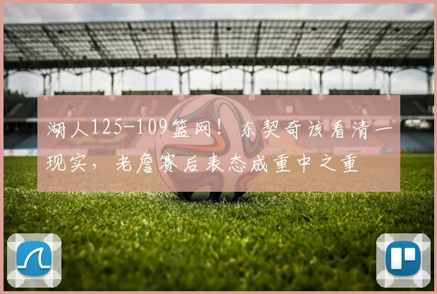 湖人125-109篮网！东契奇该看清一现实，老詹赛后表态成重中之重