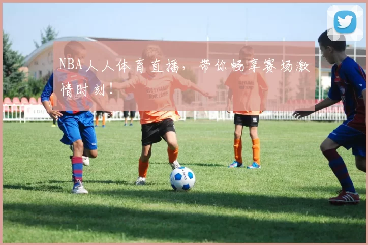 NBA人人体育直播，带你畅享赛场激情时刻！
