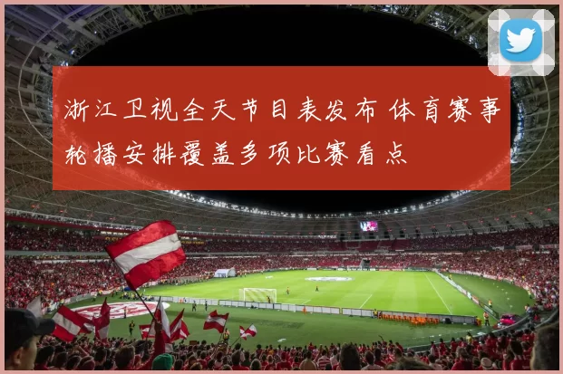 浙江卫视全天节目表发布 体育赛事轮播安排覆盖多项比赛看点
